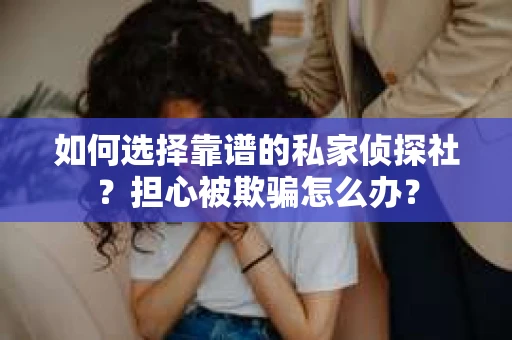 如何选择靠谱的私家侦探社？担心被欺骗怎么办？