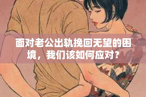 面对老公出轨挽回无望的困境，我们该如何应对？