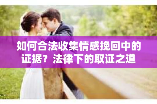 如何合法收集情感挽回中的证据？法律下的取证之道