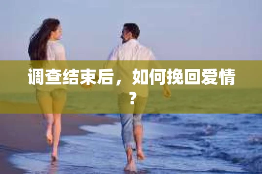 调查结束后，如何挽回爱情？