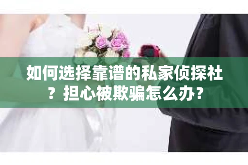 如何选择靠谱的私家侦探社？担心被欺骗怎么办？