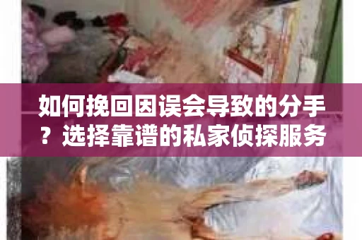 如何挽回因误会导致的分手？选择靠谱的私家侦探服务指南