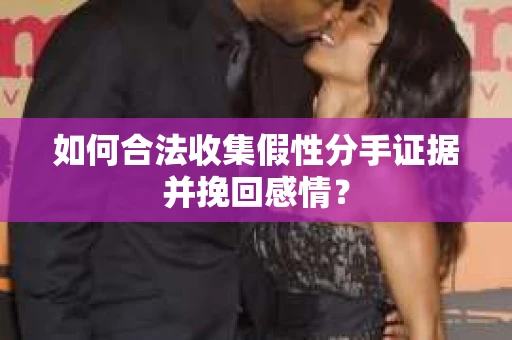 如何合法收集假性分手证据并挽回感情？