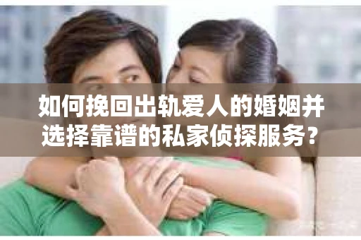 如何挽回出轨爱人的婚姻并选择靠谱的私家侦探服务？
