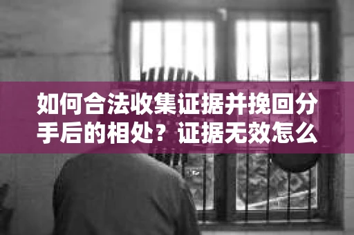 如何合法收集证据并挽回分手后的相处？证据无效怎么办？