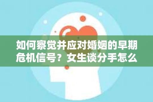 如何察觉并应对婚姻的早期危机信号？女生谈分手怎么挽回