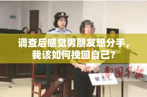 调查后感觉男朋友想分手，我该如何挽回自己？