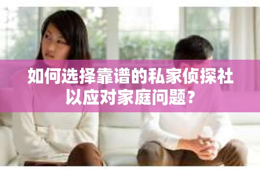 如何选择靠谱的私家侦探社以应对家庭问题？