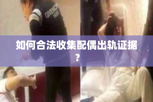 如何合法收集配偶出轨证据？
