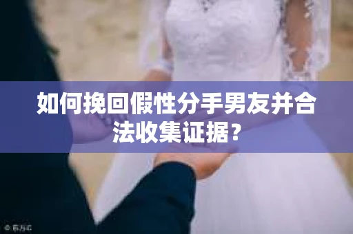 如何挽回假性分手男友并合法收集证据？