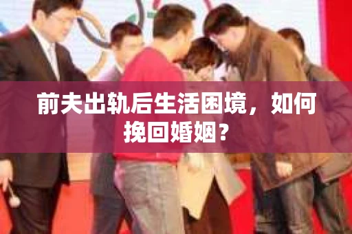 前夫出轨后生活困境，如何挽回婚姻？