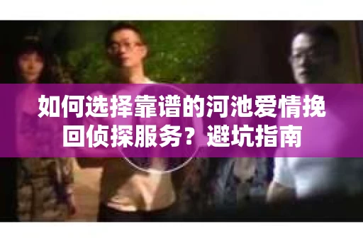 如何选择靠谱的河池爱情挽回侦探服务？避坑指南