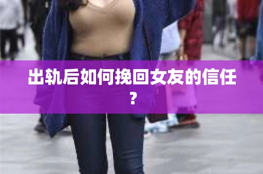 出轨后如何挽回女友的信任？