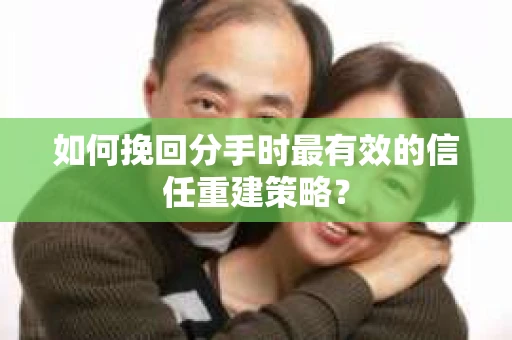 如何挽回分手时最有效的信任重建策略？
