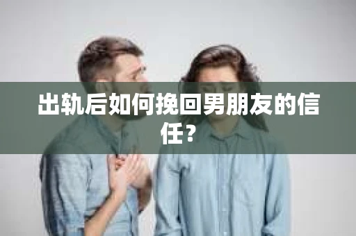 出轨后如何挽回男朋友的信任？