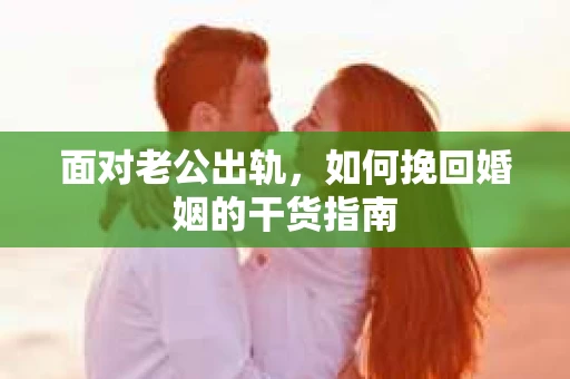 面对老公出轨，如何挽回婚姻的干货指南