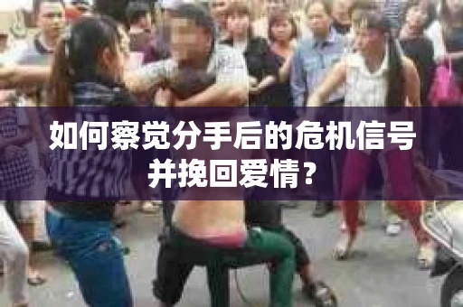 如何察觉分手后的危机信号并挽回爱情？