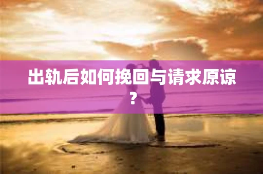 出轨后如何挽回与请求原谅？