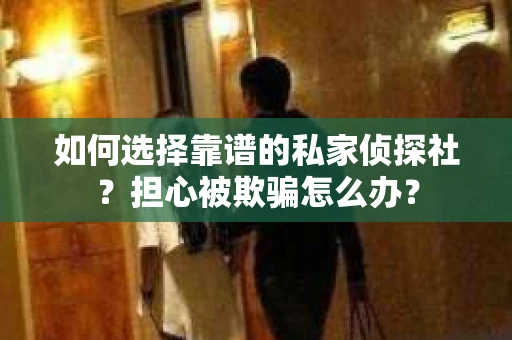 如何选择靠谱的私家侦探社?担心被欺骗怎么办? 如何选择靠谱的私家侦探社?担心被欺骗怎么办?