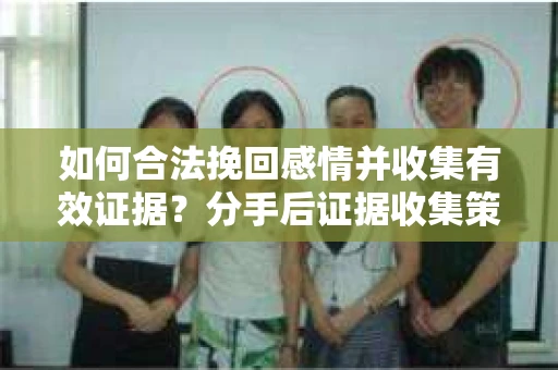 如何合法挽回感情并收集有效证据？分手后证据收集策略
