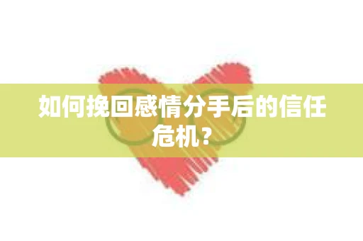 如何挽回感情分手后的信任危机？