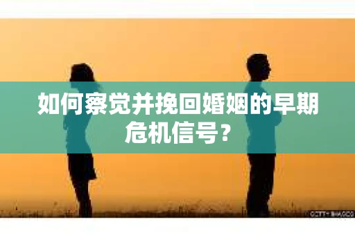 如何察觉并挽回婚姻的早期危机信号？