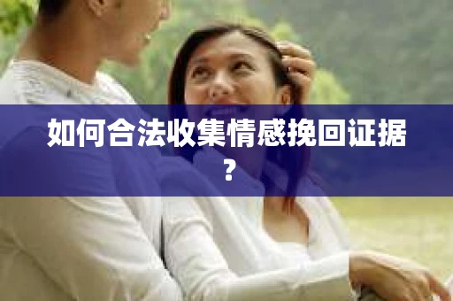 如何合法收集情感挽回证据？