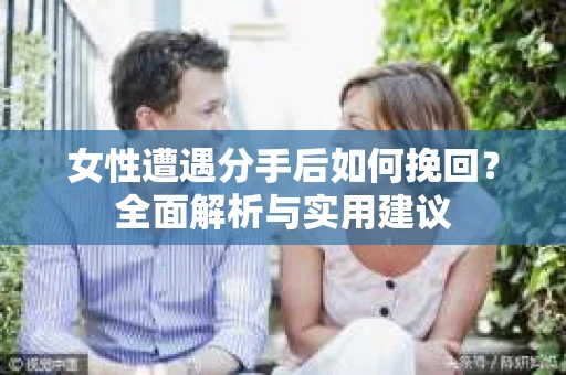 女性遭遇分手后如何挽回?全面解析与实用建议 女性遭遇分手后如何挽回?全面解析与实用建议