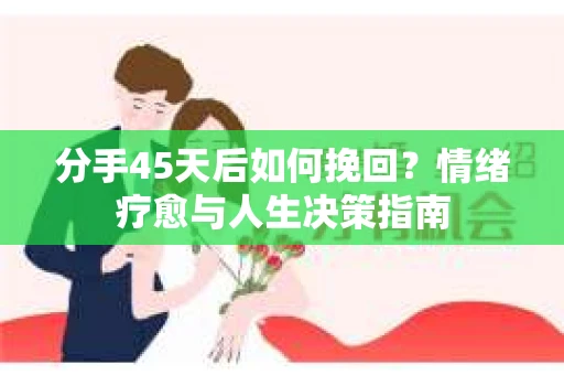 分手45天后如何挽回？情绪疗愈与人生决策指南