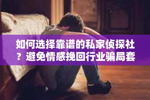 如何选择靠谱的私家侦探社？避免情感挽回行业骗局套路的实用指南