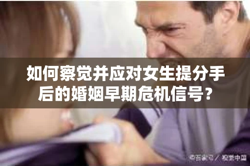 如何察觉并应对女生提分手后的婚姻早期危机信号？