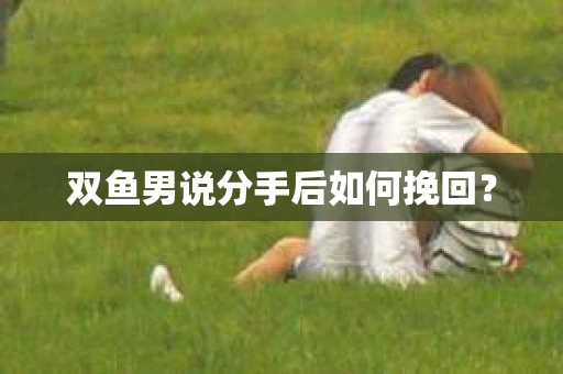 双鱼男说分手后如何挽回？