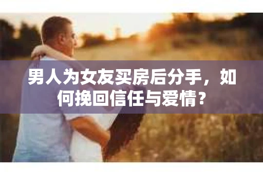 男人为女友买房后分手，如何挽回信任与爱情？