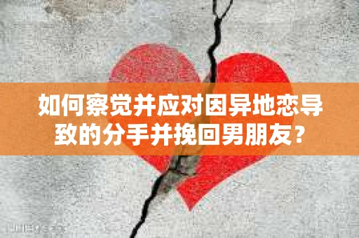 如何察觉并应对因异地恋导致的分手并挽回男朋友？