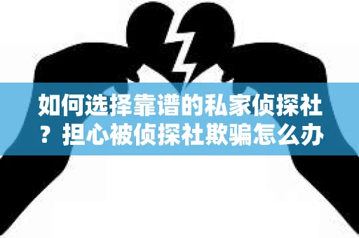 如何选择靠谱的私家侦探社？担心被侦探社欺骗怎么办？