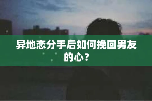 异地恋分手后如何挽回男友的心？