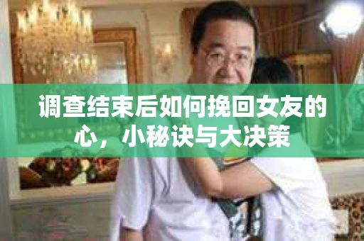 调查结束后如何挽回女友的心，小秘诀与大决策