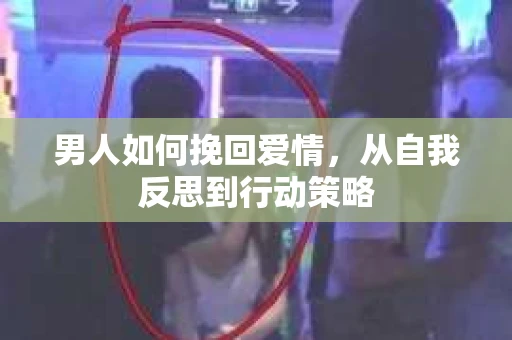 男人如何挽回爱情，从自我反思到行动策略