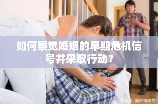 如何察觉婚姻的早期危机信号并采取行动？