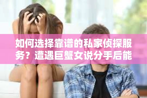 如何选择靠谱的私家侦探服务？遭遇巨蟹女说分手后能否挽回，侦探社能帮到你吗？