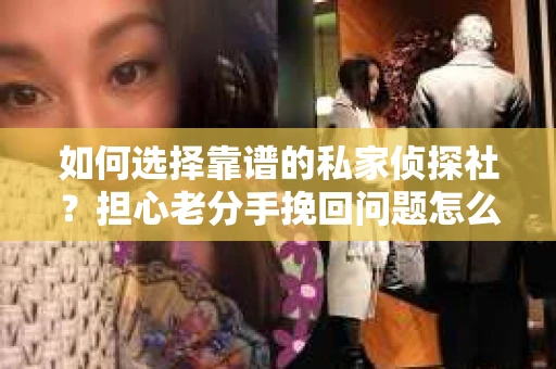 如何选择靠谱的私家侦探社？担心老分手挽回问题怎么办？
