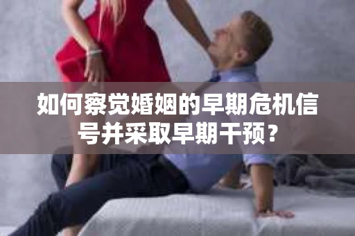 如何察觉婚姻的早期危机信号并采取早期干预? 如何察觉婚姻的早期危机信号并采取早期干预?