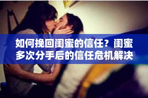 如何挽回闺蜜的信任？闺蜜多次分手后的信任危机解决方案