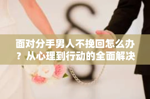 面对分手男人不挽回怎么办？从心理到行动的全面解决方案