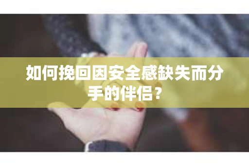 如何挽回因安全感缺失而分手的伴侣？