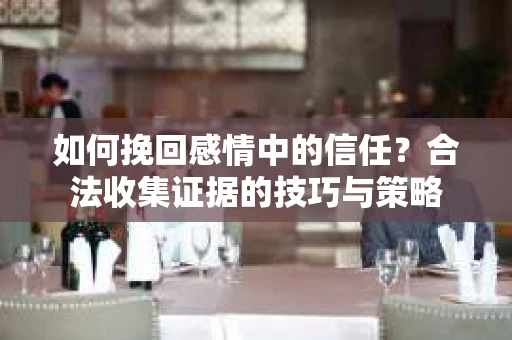 如何挽回感情中的信任？合法收集证据的技巧与策略