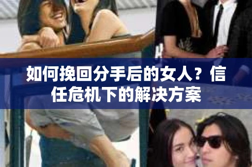如何挽回分手后的女人？信任危机下的解决方案