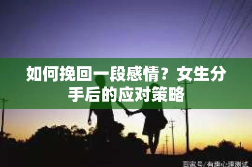 如何挽回一段感情？女生分手后的应对策略