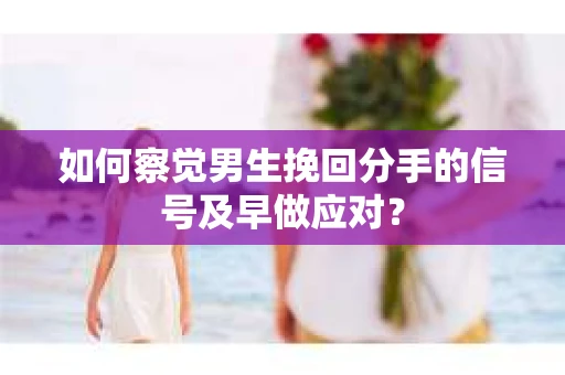 如何察觉男生挽回分手的信号及早做应对? 如何察觉男生挽回分手的信号及早做应对?