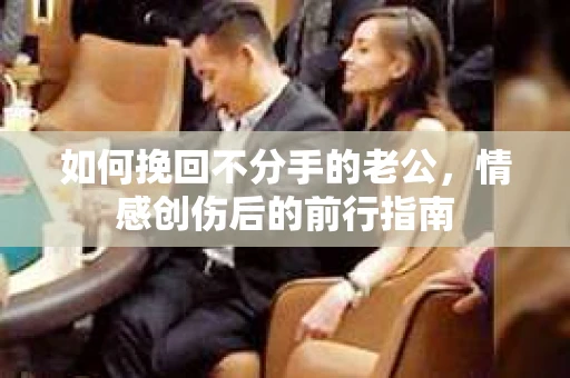 如何挽回不分手的老公，情感创伤后的前行指南